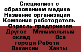 Специалист с образованием медика › Название организации ­ Компания-работодатель › Отрасль предприятия ­ Другое › Минимальный оклад ­ 19 000 - Все города Работа » Вакансии   . Ханты-Мансийский,Белоярский г.